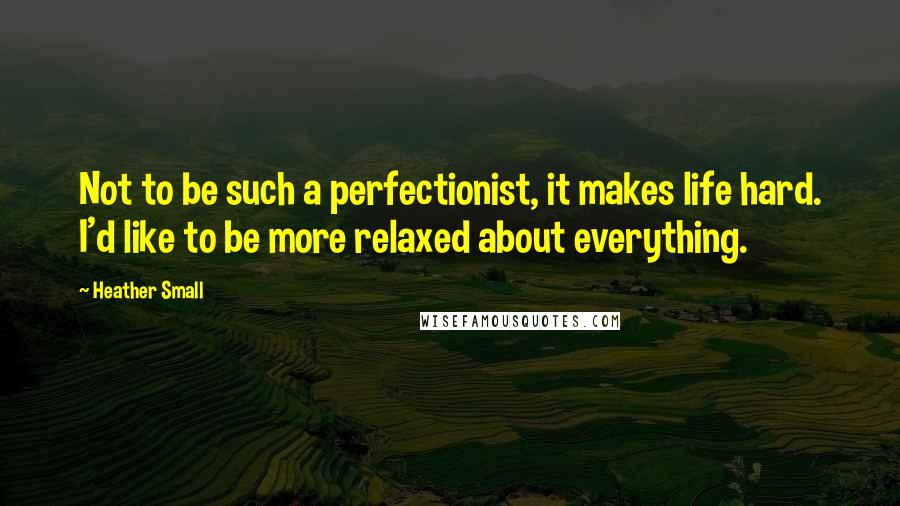 Heather Small Quotes: Not to be such a perfectionist, it makes life hard. I'd like to be more relaxed about everything.