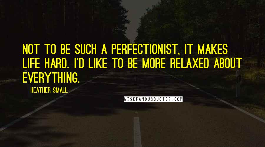 Heather Small Quotes: Not to be such a perfectionist, it makes life hard. I'd like to be more relaxed about everything.