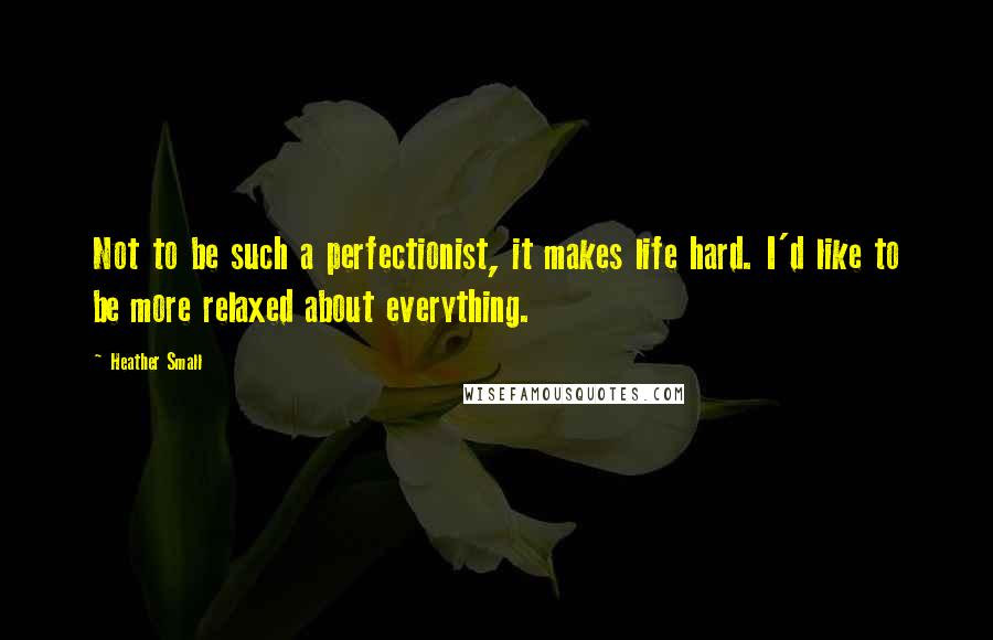 Heather Small Quotes: Not to be such a perfectionist, it makes life hard. I'd like to be more relaxed about everything.