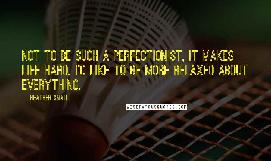 Heather Small Quotes: Not to be such a perfectionist, it makes life hard. I'd like to be more relaxed about everything.