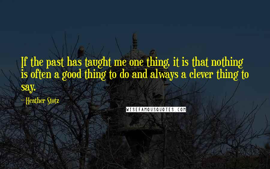 Heather Stotz Quotes: If the past has taught me one thing, it is that nothing is often a good thing to do and always a clever thing to say.