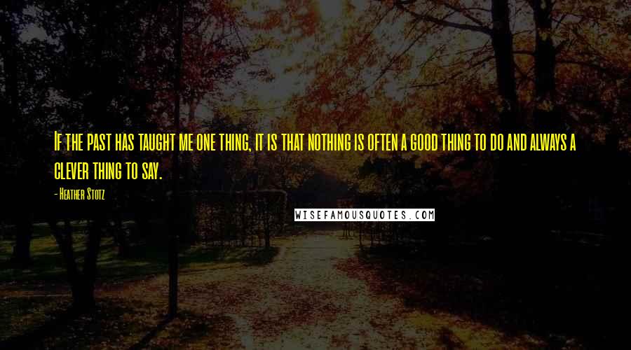 Heather Stotz Quotes: If the past has taught me one thing, it is that nothing is often a good thing to do and always a clever thing to say.