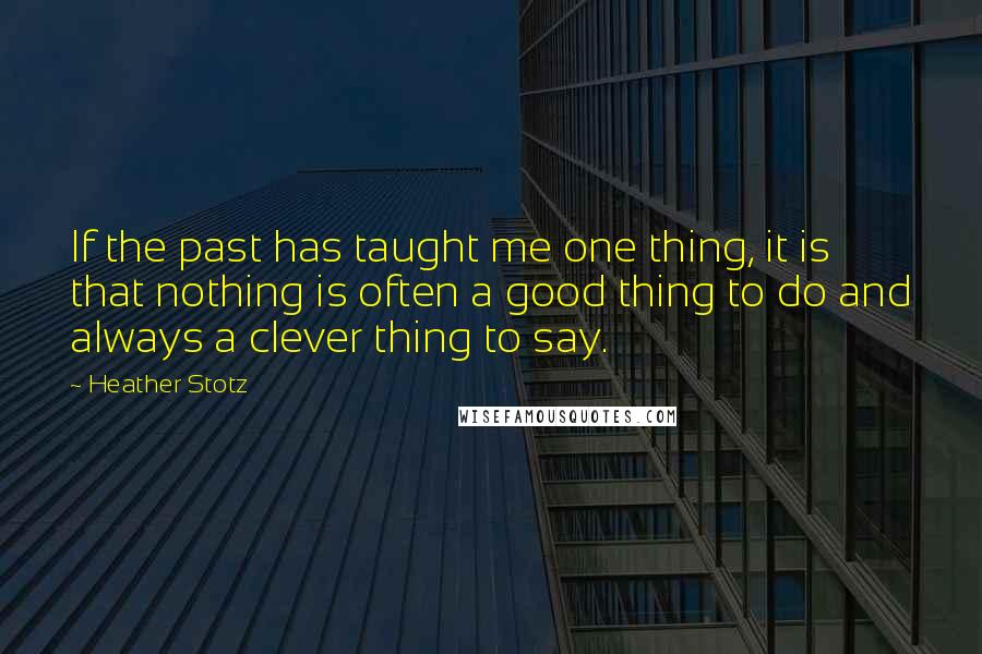 Heather Stotz Quotes: If the past has taught me one thing, it is that nothing is often a good thing to do and always a clever thing to say.