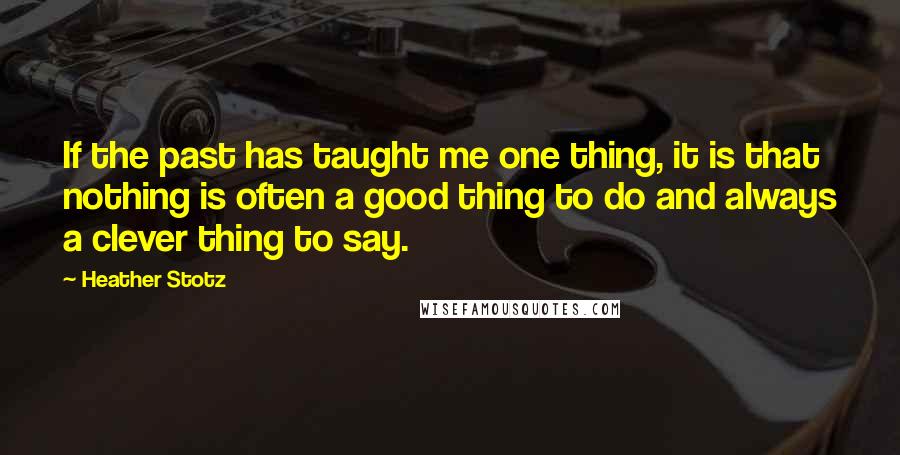 Heather Stotz Quotes: If the past has taught me one thing, it is that nothing is often a good thing to do and always a clever thing to say.