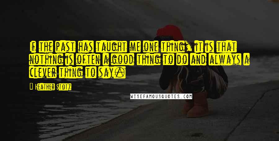 Heather Stotz Quotes: If the past has taught me one thing, it is that nothing is often a good thing to do and always a clever thing to say.
