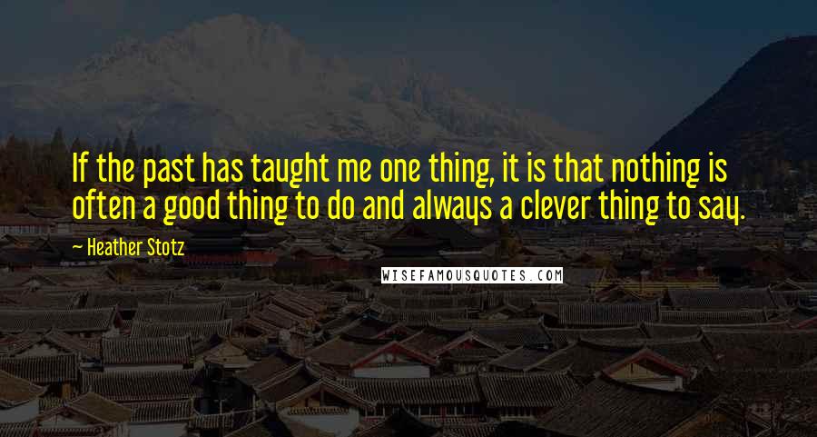 Heather Stotz Quotes: If the past has taught me one thing, it is that nothing is often a good thing to do and always a clever thing to say.