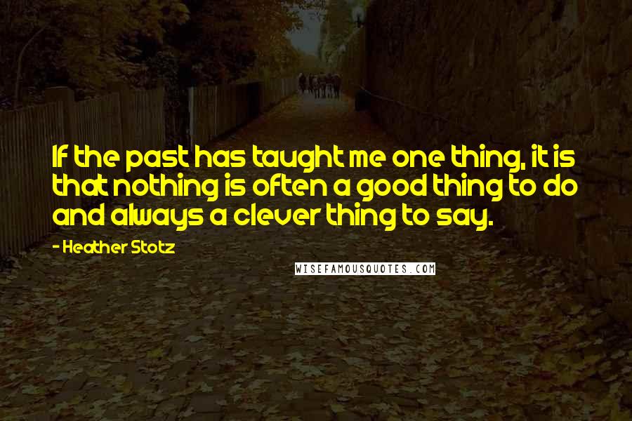 Heather Stotz Quotes: If the past has taught me one thing, it is that nothing is often a good thing to do and always a clever thing to say.