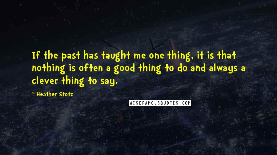 Heather Stotz Quotes: If the past has taught me one thing, it is that nothing is often a good thing to do and always a clever thing to say.