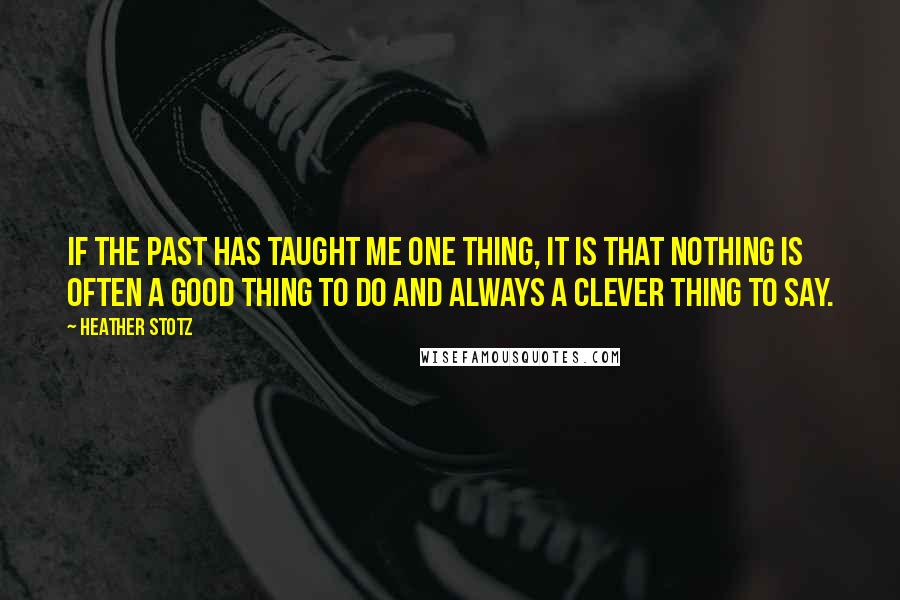 Heather Stotz Quotes: If the past has taught me one thing, it is that nothing is often a good thing to do and always a clever thing to say.