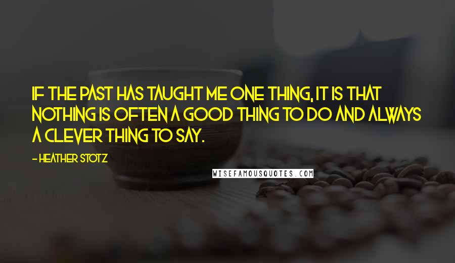 Heather Stotz Quotes: If the past has taught me one thing, it is that nothing is often a good thing to do and always a clever thing to say.