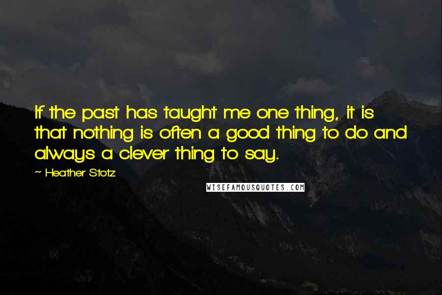 Heather Stotz Quotes: If the past has taught me one thing, it is that nothing is often a good thing to do and always a clever thing to say.