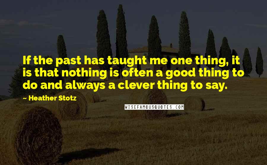 Heather Stotz Quotes: If the past has taught me one thing, it is that nothing is often a good thing to do and always a clever thing to say.