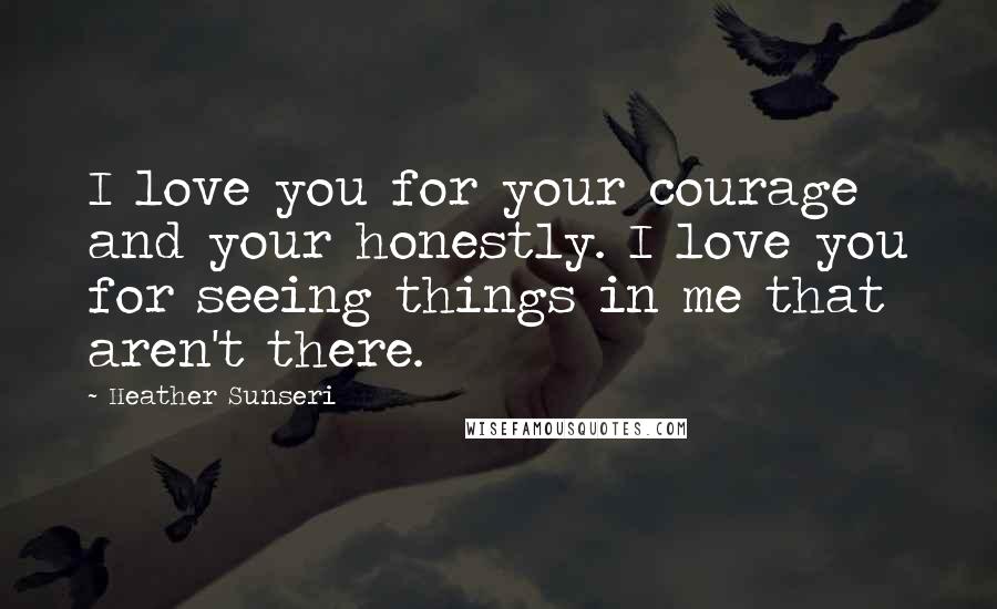 Heather Sunseri Quotes: I love you for your courage and your honestly. I love you for seeing things in me that aren't there.