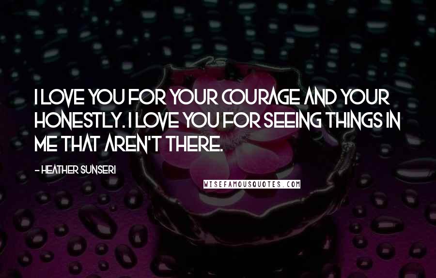 Heather Sunseri Quotes: I love you for your courage and your honestly. I love you for seeing things in me that aren't there.