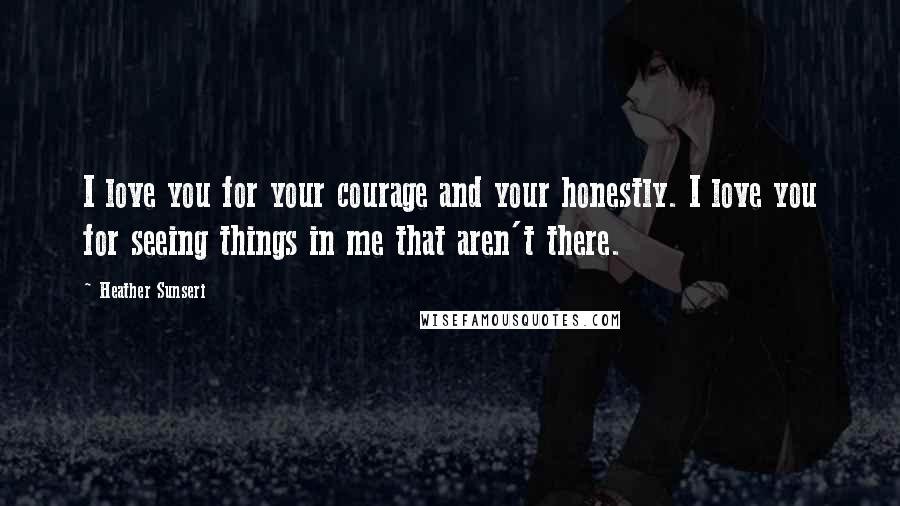 Heather Sunseri Quotes: I love you for your courage and your honestly. I love you for seeing things in me that aren't there.