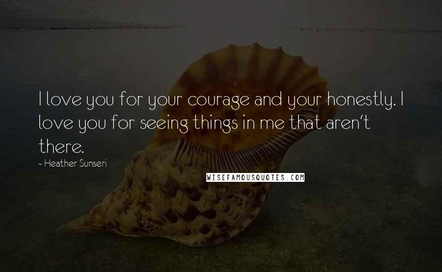 Heather Sunseri Quotes: I love you for your courage and your honestly. I love you for seeing things in me that aren't there.