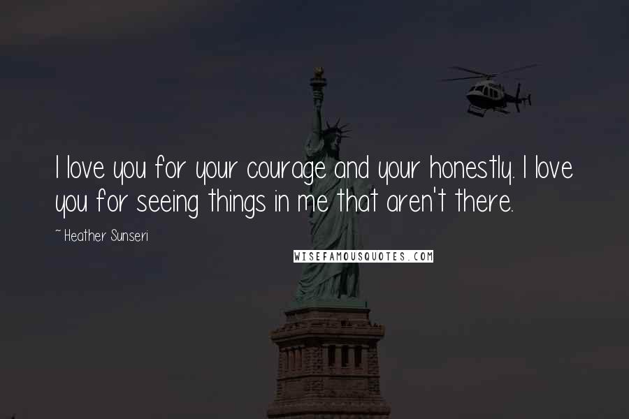 Heather Sunseri Quotes: I love you for your courage and your honestly. I love you for seeing things in me that aren't there.