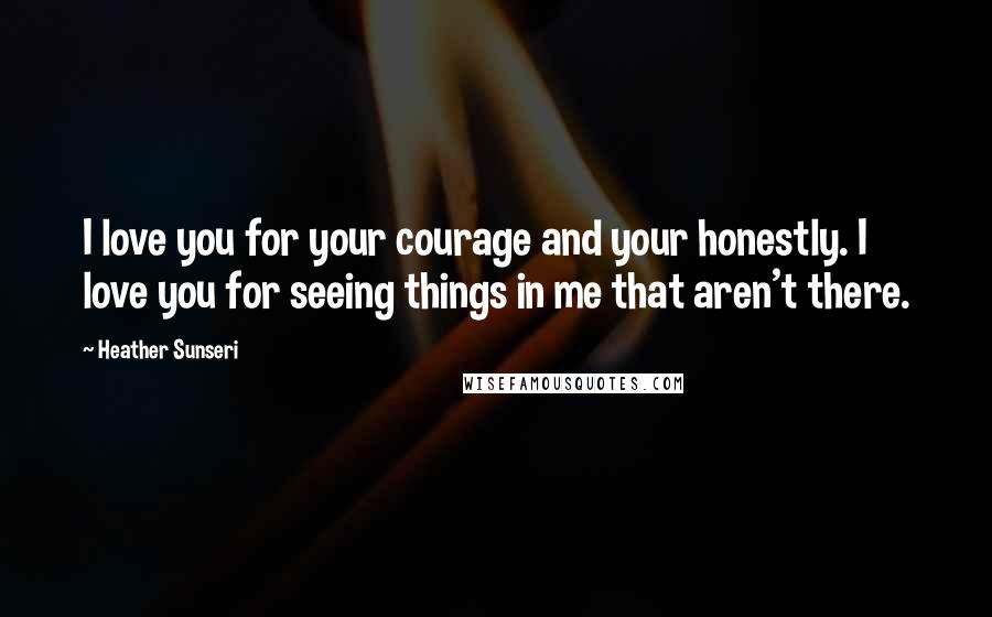 Heather Sunseri Quotes: I love you for your courage and your honestly. I love you for seeing things in me that aren't there.