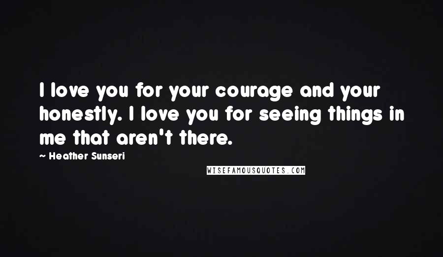 Heather Sunseri Quotes: I love you for your courage and your honestly. I love you for seeing things in me that aren't there.