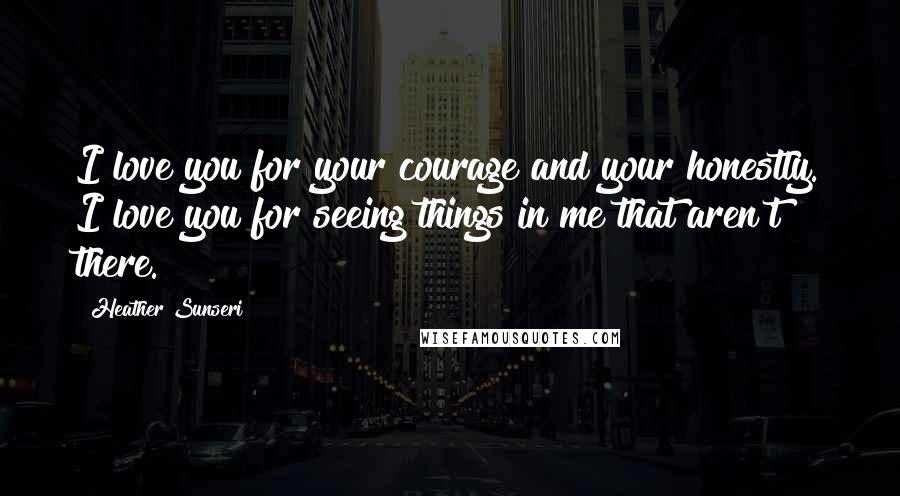 Heather Sunseri Quotes: I love you for your courage and your honestly. I love you for seeing things in me that aren't there.