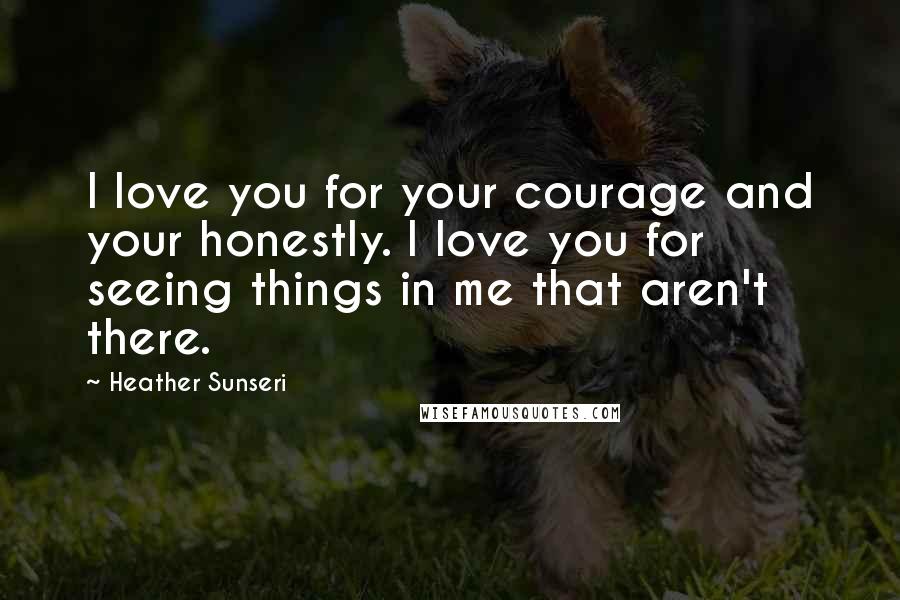 Heather Sunseri Quotes: I love you for your courage and your honestly. I love you for seeing things in me that aren't there.