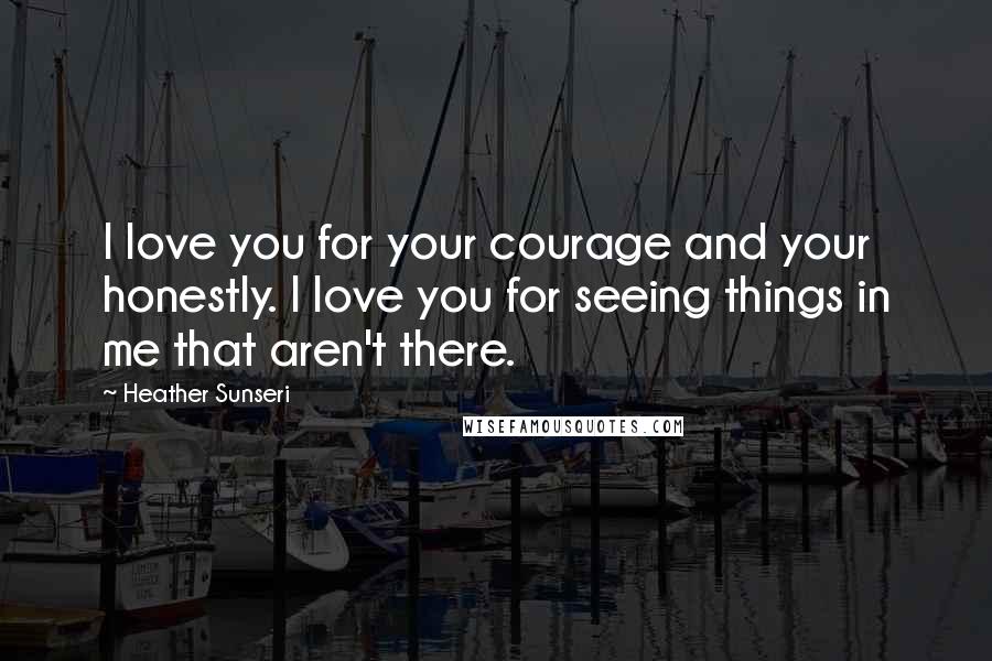 Heather Sunseri Quotes: I love you for your courage and your honestly. I love you for seeing things in me that aren't there.