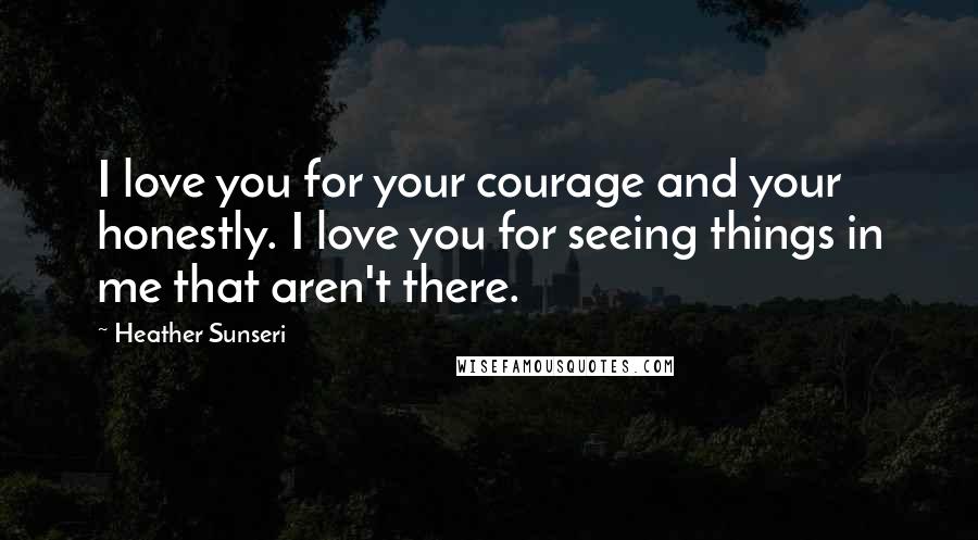 Heather Sunseri Quotes: I love you for your courage and your honestly. I love you for seeing things in me that aren't there.