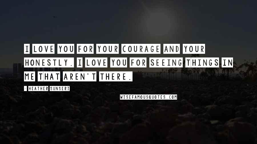 Heather Sunseri Quotes: I love you for your courage and your honestly. I love you for seeing things in me that aren't there.