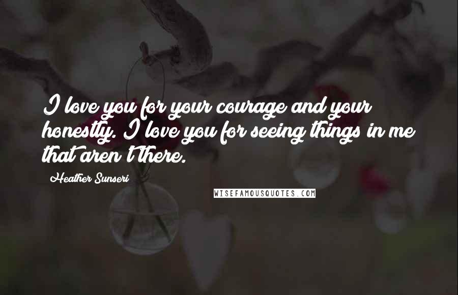 Heather Sunseri Quotes: I love you for your courage and your honestly. I love you for seeing things in me that aren't there.