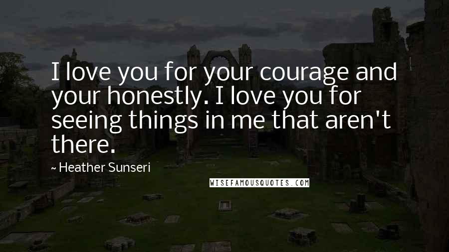 Heather Sunseri Quotes: I love you for your courage and your honestly. I love you for seeing things in me that aren't there.