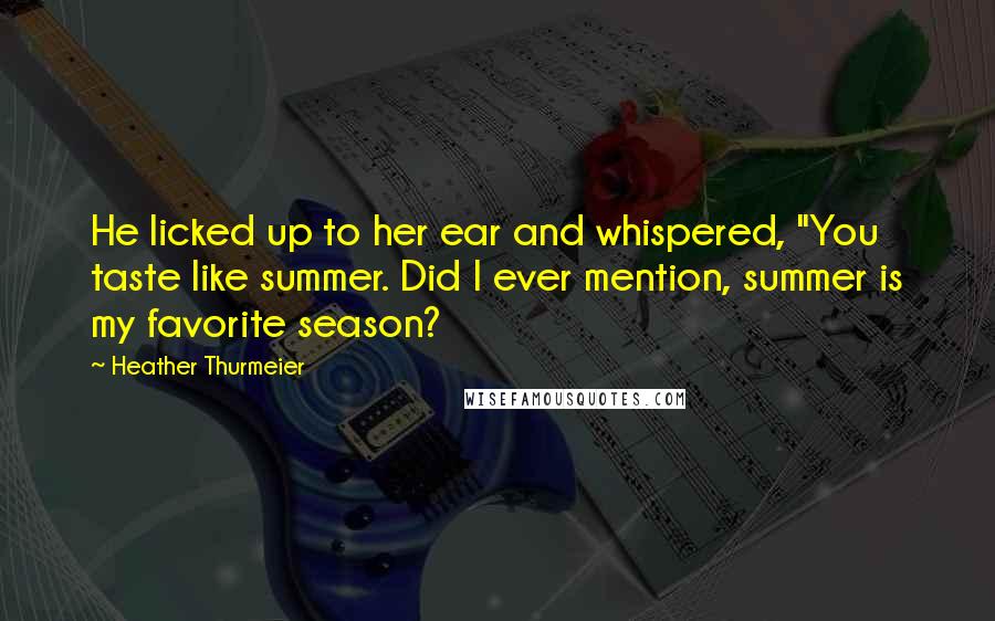Heather Thurmeier Quotes: He licked up to her ear and whispered, "You taste like summer. Did I ever mention, summer is my favorite season?