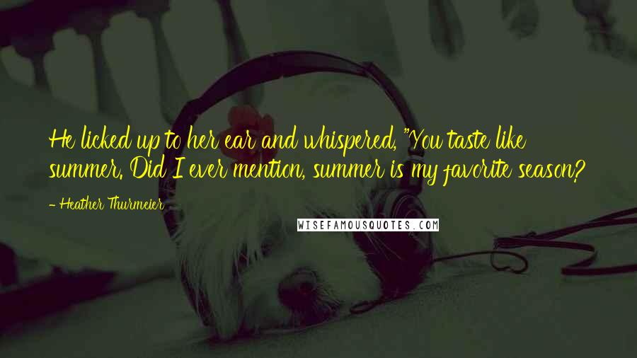 Heather Thurmeier Quotes: He licked up to her ear and whispered, "You taste like summer. Did I ever mention, summer is my favorite season?