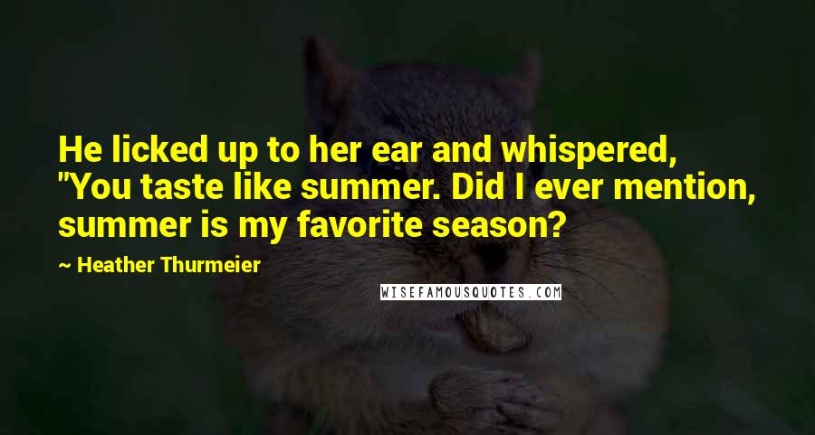 Heather Thurmeier Quotes: He licked up to her ear and whispered, "You taste like summer. Did I ever mention, summer is my favorite season?