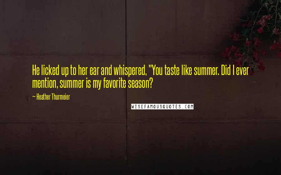 Heather Thurmeier Quotes: He licked up to her ear and whispered, "You taste like summer. Did I ever mention, summer is my favorite season?