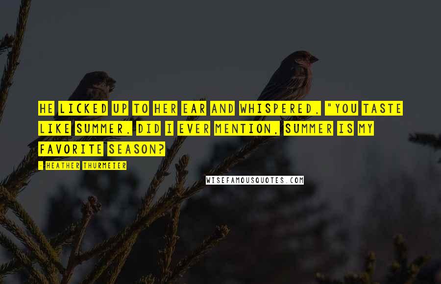 Heather Thurmeier Quotes: He licked up to her ear and whispered, "You taste like summer. Did I ever mention, summer is my favorite season?