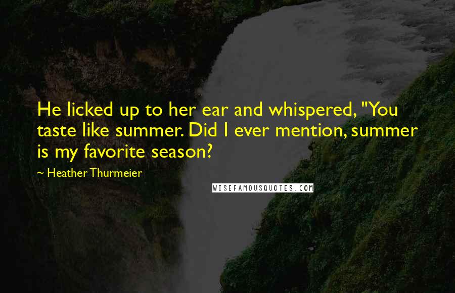 Heather Thurmeier Quotes: He licked up to her ear and whispered, "You taste like summer. Did I ever mention, summer is my favorite season?
