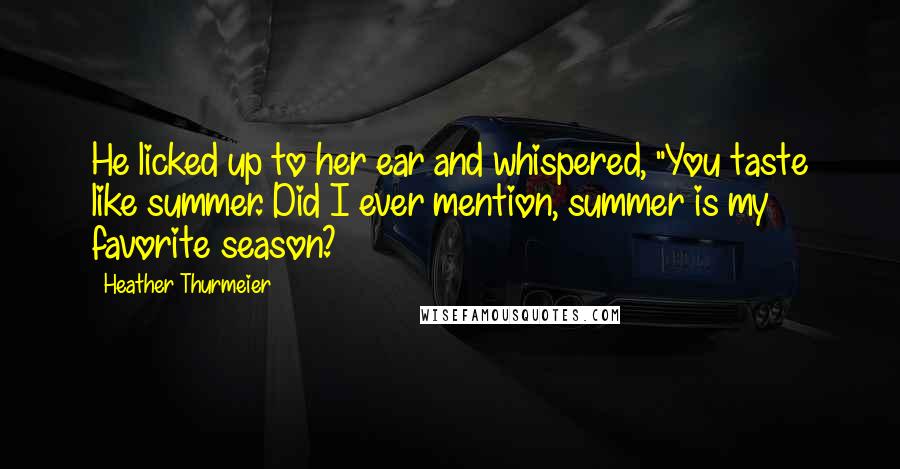 Heather Thurmeier Quotes: He licked up to her ear and whispered, "You taste like summer. Did I ever mention, summer is my favorite season?
