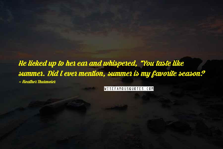 Heather Thurmeier Quotes: He licked up to her ear and whispered, "You taste like summer. Did I ever mention, summer is my favorite season?