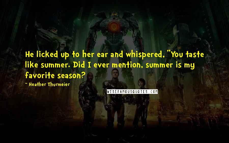 Heather Thurmeier Quotes: He licked up to her ear and whispered, "You taste like summer. Did I ever mention, summer is my favorite season?