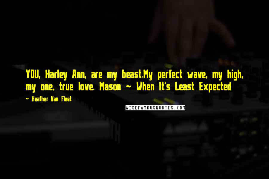 Heather Van Fleet Quotes: YOU, Harley Ann, are my beast.My perfect wave, my high, my one, true love. Mason ~ When It's Least Expected