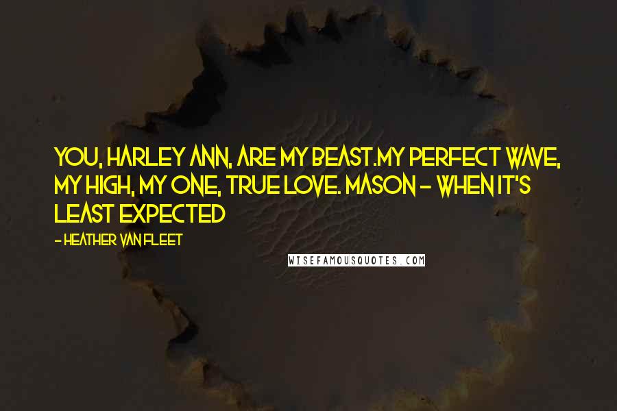 Heather Van Fleet Quotes: YOU, Harley Ann, are my beast.My perfect wave, my high, my one, true love. Mason ~ When It's Least Expected