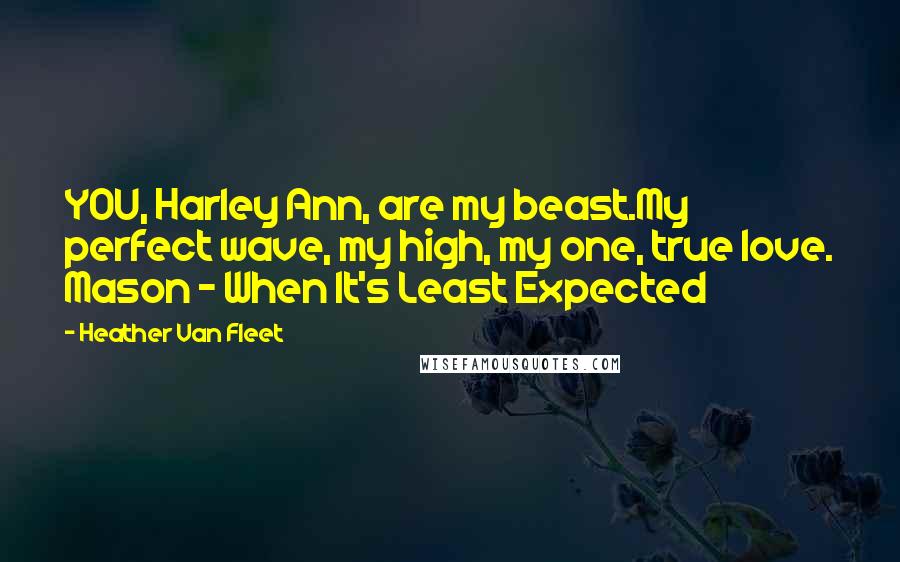 Heather Van Fleet Quotes: YOU, Harley Ann, are my beast.My perfect wave, my high, my one, true love. Mason ~ When It's Least Expected