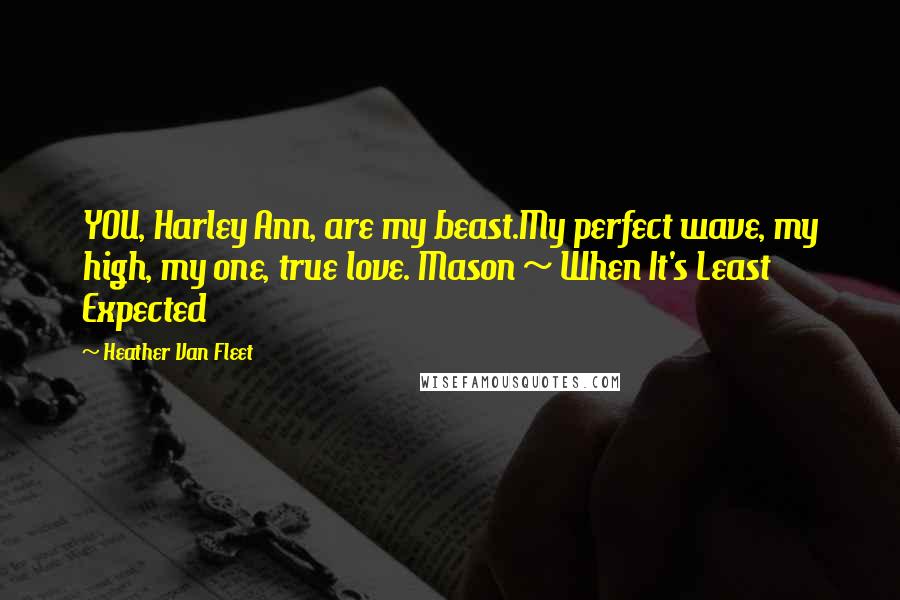 Heather Van Fleet Quotes: YOU, Harley Ann, are my beast.My perfect wave, my high, my one, true love. Mason ~ When It's Least Expected