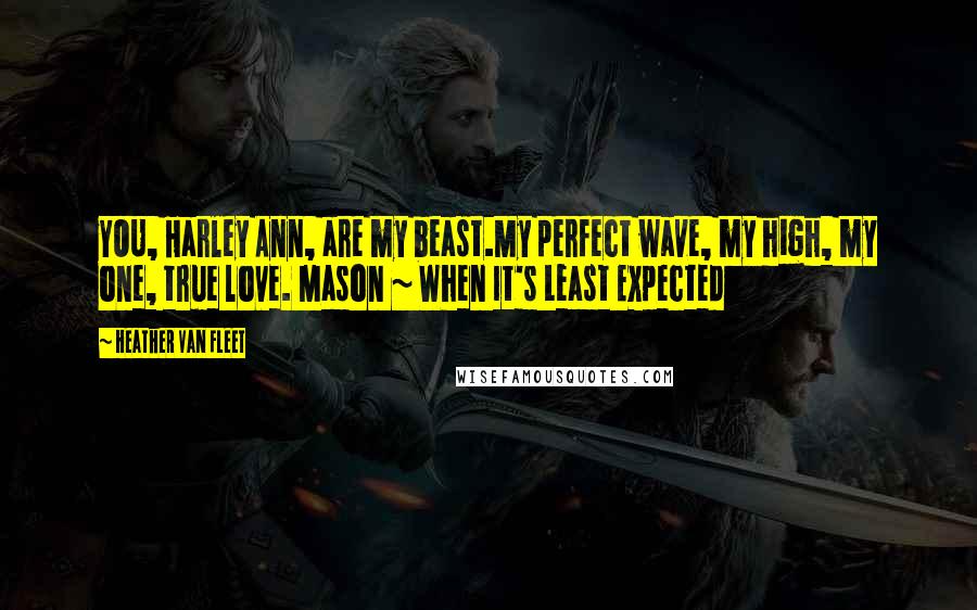 Heather Van Fleet Quotes: YOU, Harley Ann, are my beast.My perfect wave, my high, my one, true love. Mason ~ When It's Least Expected