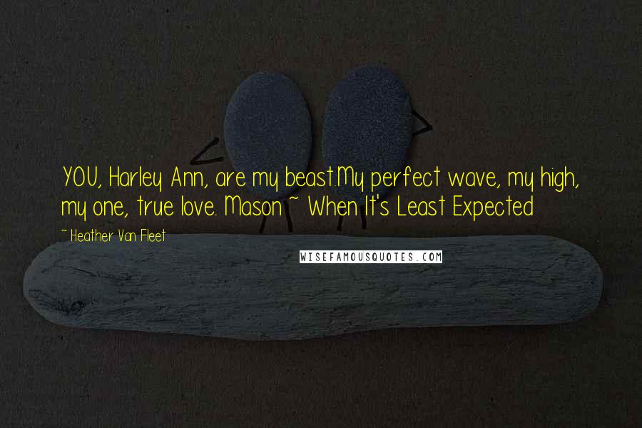 Heather Van Fleet Quotes: YOU, Harley Ann, are my beast.My perfect wave, my high, my one, true love. Mason ~ When It's Least Expected