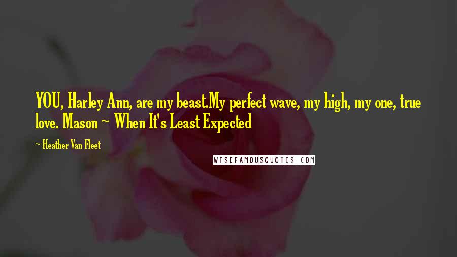 Heather Van Fleet Quotes: YOU, Harley Ann, are my beast.My perfect wave, my high, my one, true love. Mason ~ When It's Least Expected