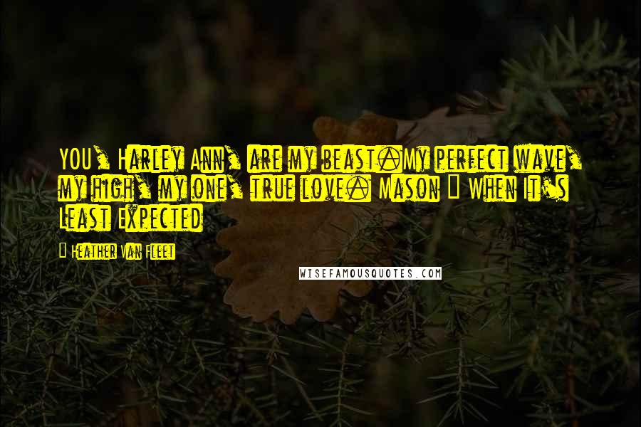 Heather Van Fleet Quotes: YOU, Harley Ann, are my beast.My perfect wave, my high, my one, true love. Mason ~ When It's Least Expected