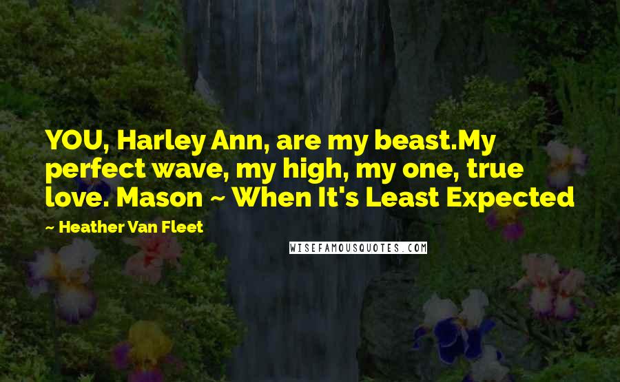 Heather Van Fleet Quotes: YOU, Harley Ann, are my beast.My perfect wave, my high, my one, true love. Mason ~ When It's Least Expected