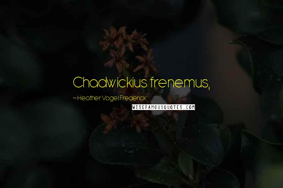 Heather Vogel Frederick Quotes: Chadwickius frenemus,