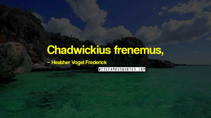Heather Vogel Frederick Quotes: Chadwickius frenemus,